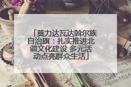 莫力达瓦达斡尔族自治旗：扎实推进北疆文化建设 多元活动点亮群众生活